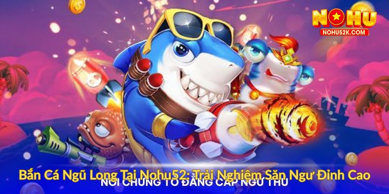 Bắn Cá Ngũ Long Tại Nohu52 Trải Nghiệm Săn Ngư Đỉnh Cao