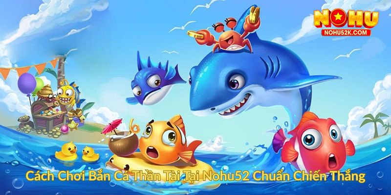 Cách Chơi Bắn Cá Thần Tài Tại Nohu52 Chuẩn Chiến Thắng