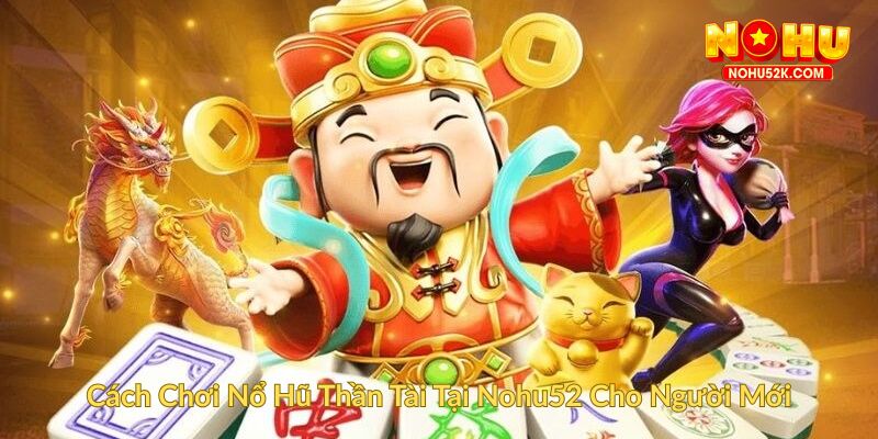 Cách Chơi Nổ Hũ Thần Tài Tại Nohu52 Cho Người Mới