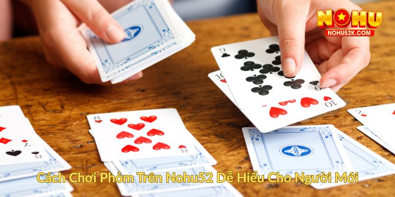 Cách Chơi Phỏm Trên Nohu52 Dễ Hiểu Cho Người Mới