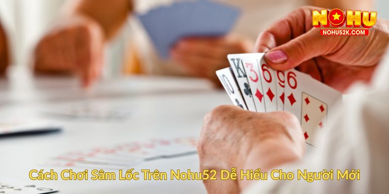 Cách Chơi Sâm Lốc Trên Nohu52 Dễ Hiểu Cho Người Mới