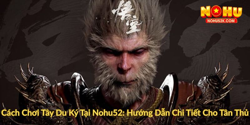 Cách Chơi Tây Du Ký Tại Nohu52 Hướng Dẫn Chi Tiết Cho Tân Thủ