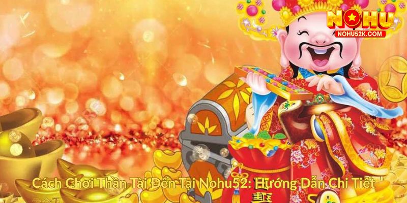Cách Chơi Thần Tài Đến Tại Nohu52 Hướng Dẫn Chi Tiết
