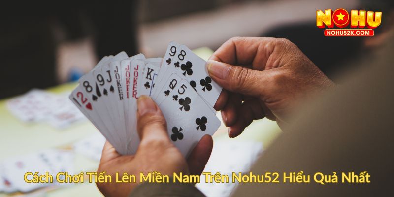 Cách Chơi Tiến Lên Miền Nam Trên Nohu52 Hiểu Quả Nhất