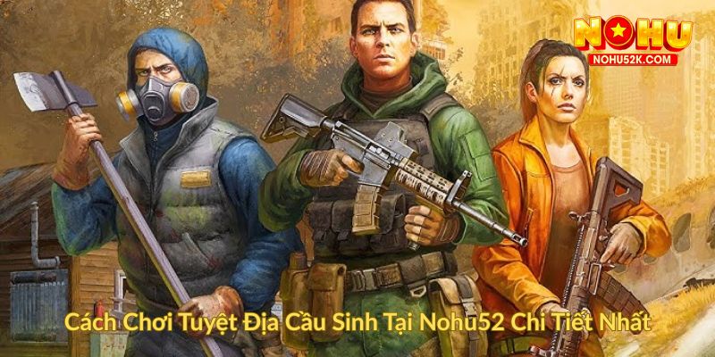 Cách Chơi Tuyệt Địa Cầu Sinh Tại Nohu52 Chi Tiết Nhất