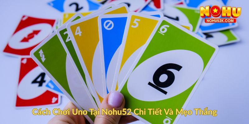 Cách Chơi Uno Tại Nohu52 Chi Tiết Và Mẹo Thắng