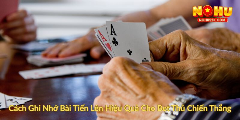 Cách Ghi Nhớ Bài Tiến Lên Hiệu Quả Cho Bet Thủ Chiến Thắng