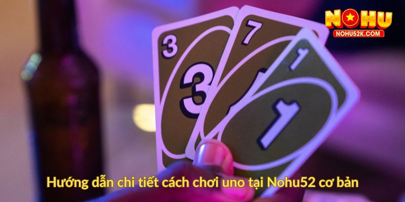 Hướng dẫn chi tiết cách chơi uno tại Nohu52 cơ bản