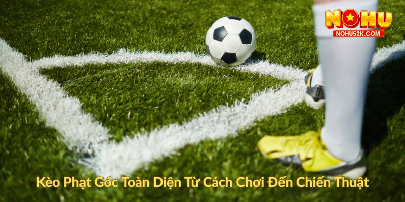 Kèo Phạt Góc Toàn Diện Từ Cách Chơi Đến Chiến Thuật