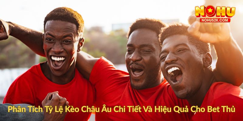 Phân Tích Tỷ Lệ Kèo Châu Âu Chi Tiết Và Hiệu Quả Cho Bet Thủ