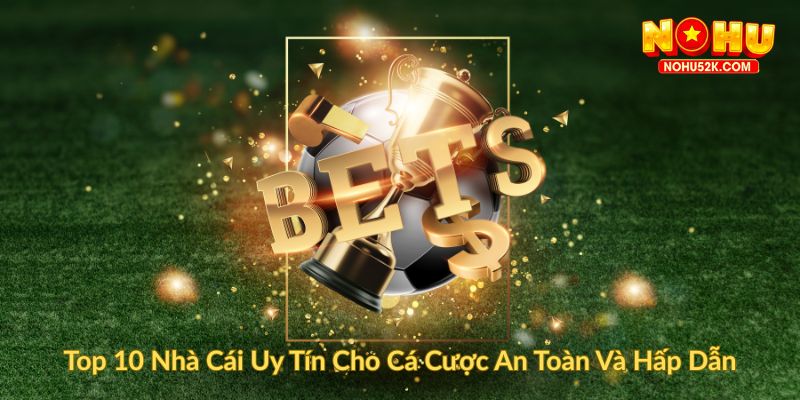 Top 10 Nhà Cái Uy Tín Cho Cá Cược An Toàn Và Hấp Dẫn